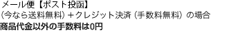メール便（今なら送料無料） + クレジット決済（決済手数料無料）の場合 ： 商品代金以外の手数料は0円