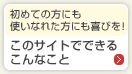 初めての方にも使いなれた方にも喜びを!このサイトでできるこんなこと