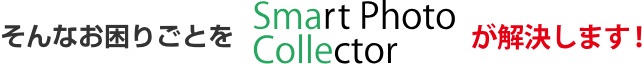 そんなお困りごとを Smart Photo Collector が解決します!