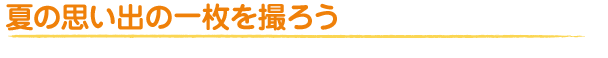 夏の思い出の一枚を撮ろう