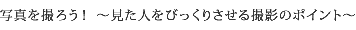 写真を撮ろう！～見た人をびっくりさせる撮影のポイント～